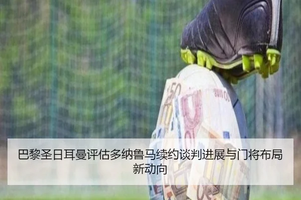 巴黎圣日耳曼评估多纳鲁马续约谈判进展与门将布局新动向
