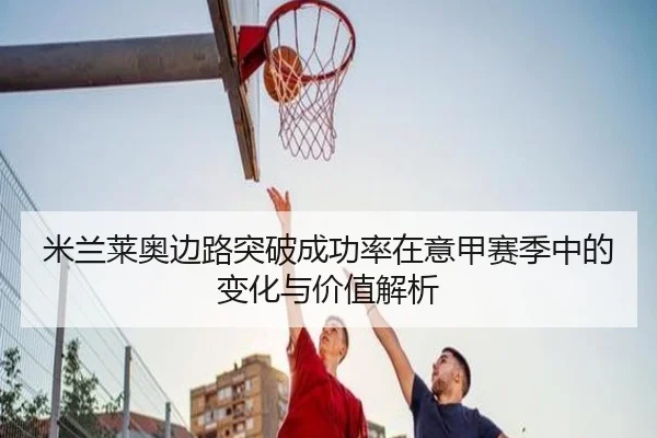 米兰莱奥边路突破成功率在意甲赛季中的变化与价值解析