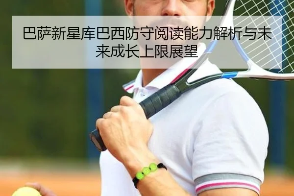 巴萨新星库巴西防守阅读能力解析与未来成长上限展望
