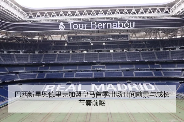 巴西新星恩德里克加盟皇马首季出场时间前景与成长节奏前瞻