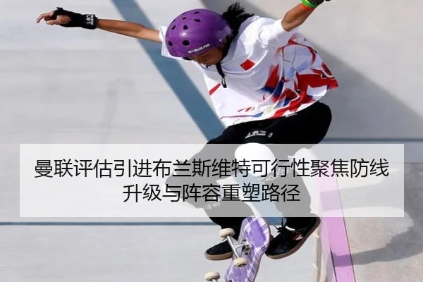 曼联评估引进布兰斯维特可行性聚焦防线升级与阵容重塑路径