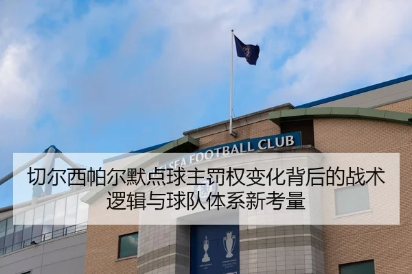 切尔西帕尔默点球主罚权变化背后的战术逻辑与球队体系新考量
