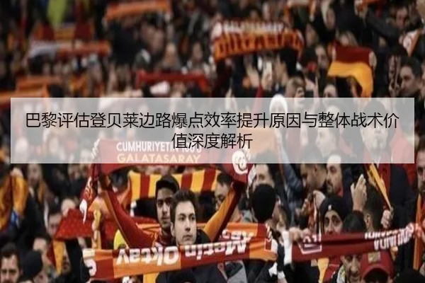 巴黎评估登贝莱边路爆点效率提升原因与整体战术价值深度解析