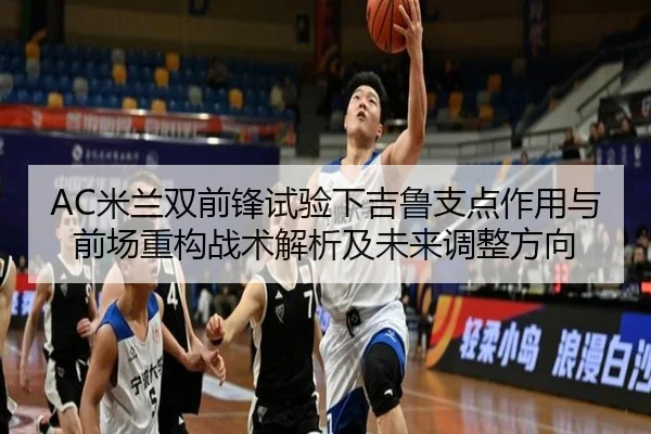 AC米兰双前锋试验下吉鲁支点作用与前场重构战术解析及未来调整方向