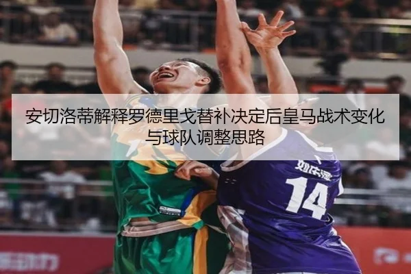 安切洛蒂解释罗德里戈替补决定后皇马战术变化与球队调整思路