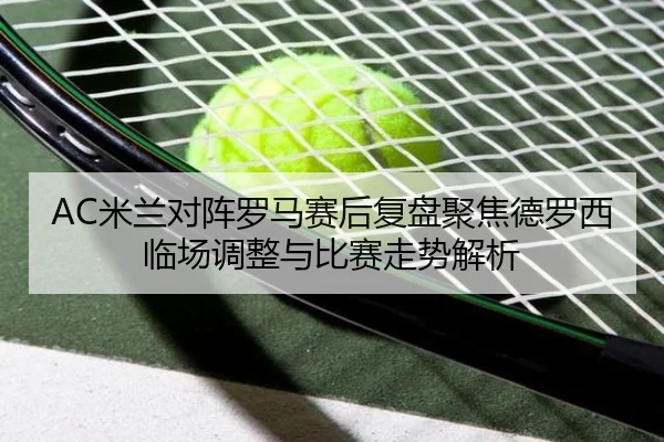 AC米兰对阵罗马赛后复盘聚焦德罗西临场调整与比赛走势解析