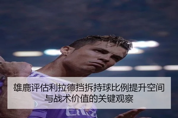 雄鹿评估利拉德挡拆持球比例提升空间与战术价值的关键观察