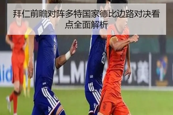 拜仁前瞻对阵多特国家德比边路对决看点全面解析