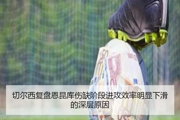切尔西复盘恩昆库伤缺阶段进攻效率明显下滑的深层原因