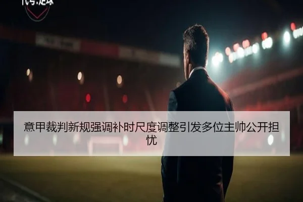 意甲裁判新规强调补时尺度调整引发多位主帅公开担忧