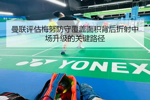 曼联评估梅努防守覆盖面积背后折射中场升级的关键路径
