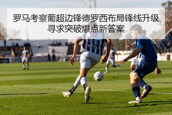 罗马考察葡超边锋德罗西布局锋线升级寻求突破爆点新答案